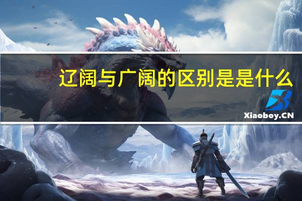 辽阔与广阔的区别是是什么