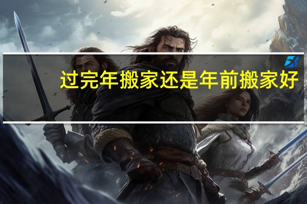 过完年搬家还是年前搬家好