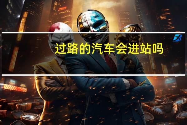 过路的汽车会进站吗