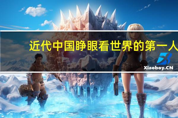 近代中国睁眼看世界的第一人