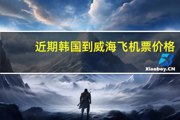 近期韩国到威海飞机票价格