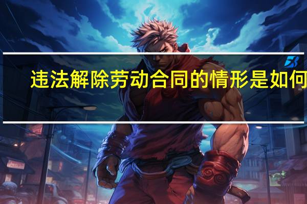 违法解除劳动合同的情形是如何的