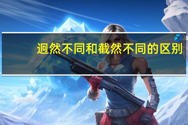 迥然不同和截然不同的区别