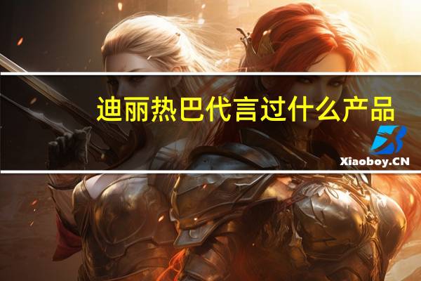 迪丽热巴代言过什么产品