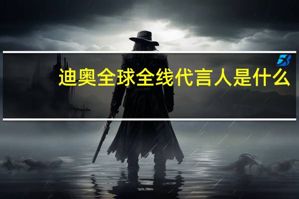迪奥全球全线代言人是什么