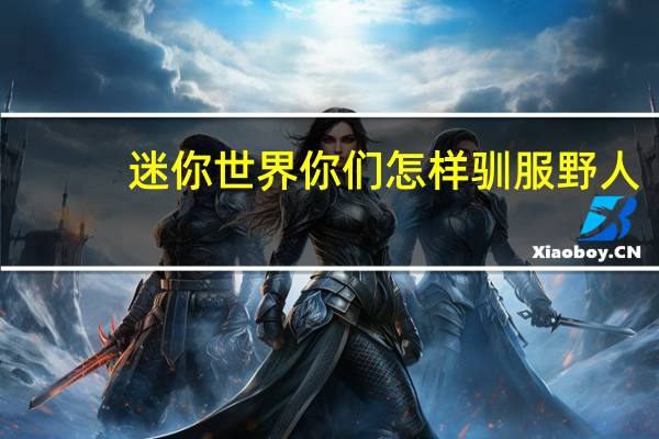 迷你世界你们怎样驯服野人
