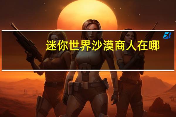 迷你世界沙漠商人在哪