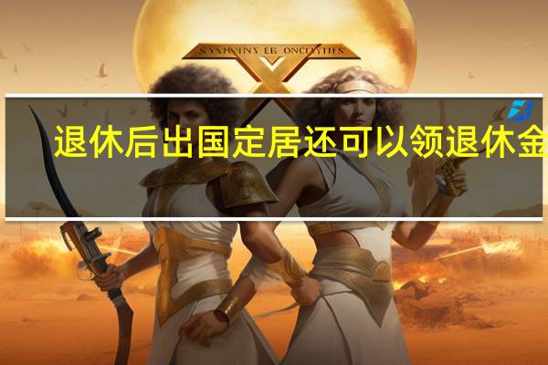 退休后出国定居还可以领退休金吗