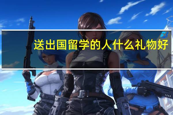 送出国留学的人什么礼物好