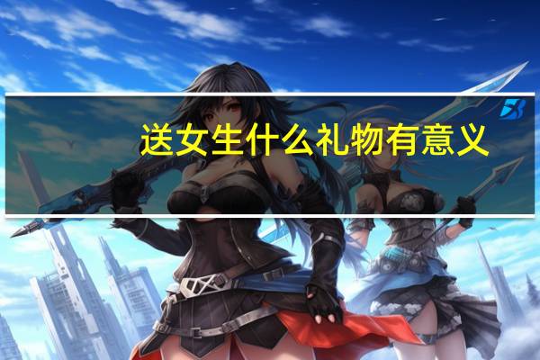 送女生什么礼物有意义?