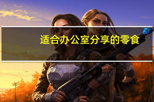 适合办公室分享的零食