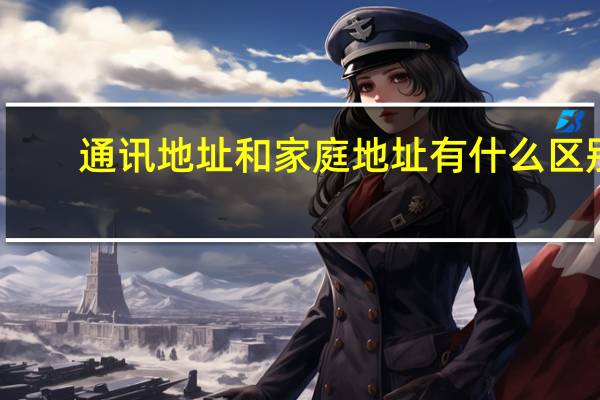 通讯地址和家庭地址有什么区别