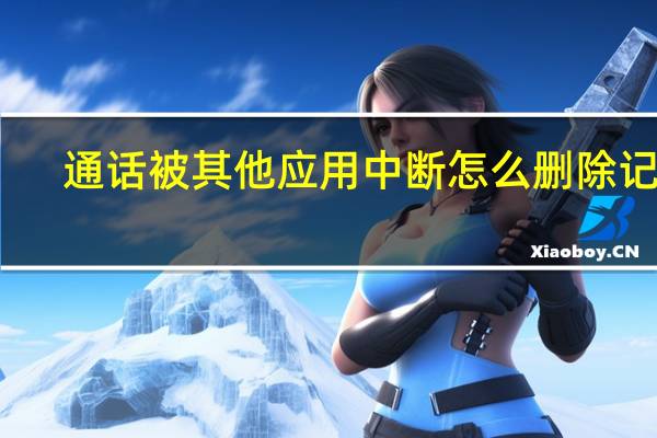 通话被其他应用中断怎么删除记录