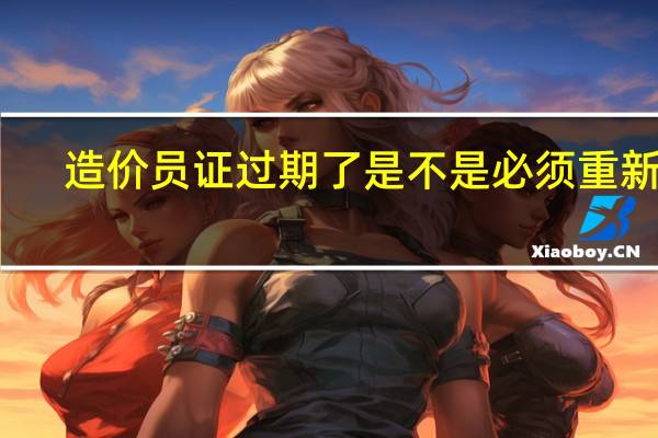 造价员证过期了是不是必须重新考