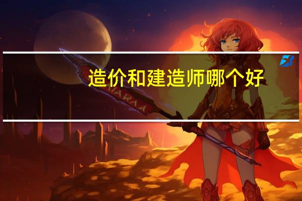 造价和建造师哪个好