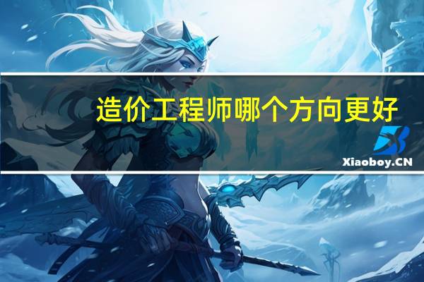 造价工程师哪个方向更好