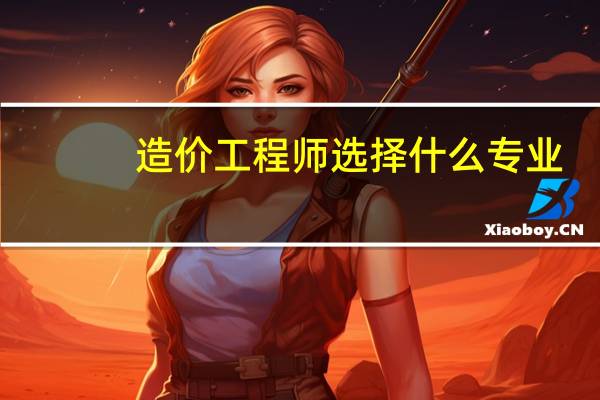 造价工程师选择什么专业
