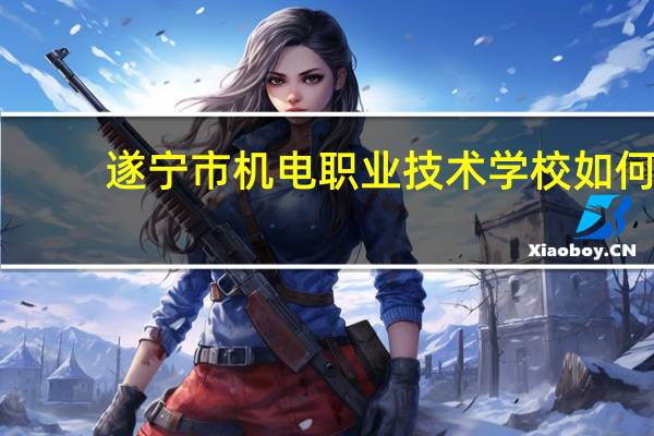 遂宁市机电职业技术学校如何