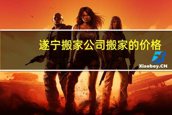 遂宁搬家公司搬家的价格