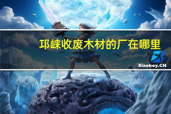邛崃收废木材的厂在哪里