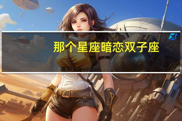那个星座暗恋双子座