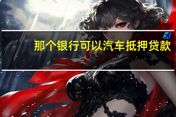 那个银行可以汽车抵押贷款