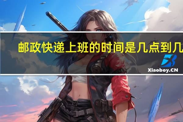 邮政快递上班的时间是几点到几点