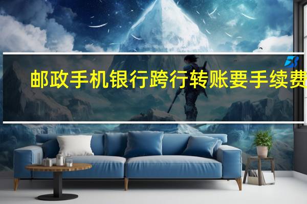邮政手机银行跨行转账要手续费吗
