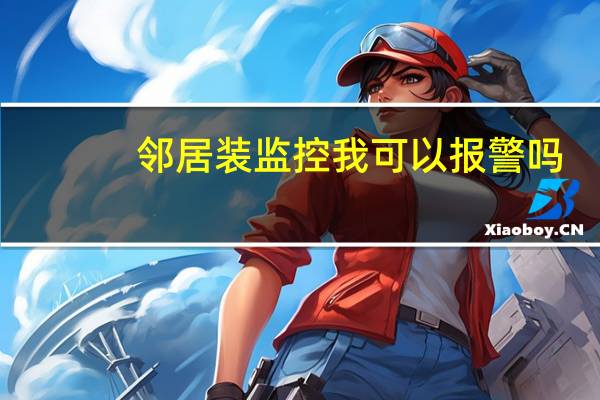 邻居装监控我可以报警吗