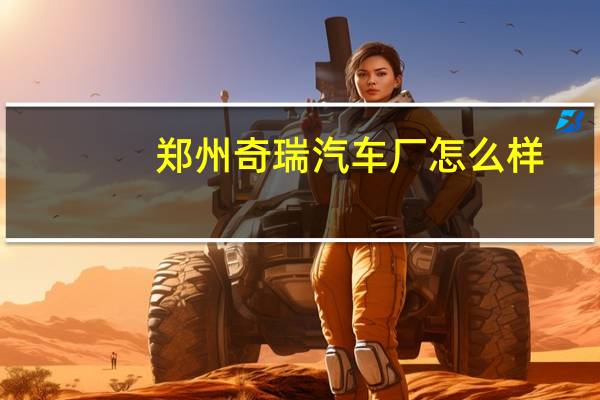 郑州奇瑞汽车厂怎么样