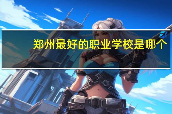 郑州最好的职业学校是哪个