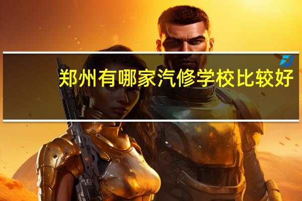 郑州有哪家汽修学校比较好