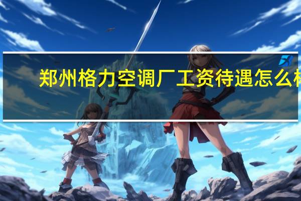 郑州格力空调厂工资待遇怎么样