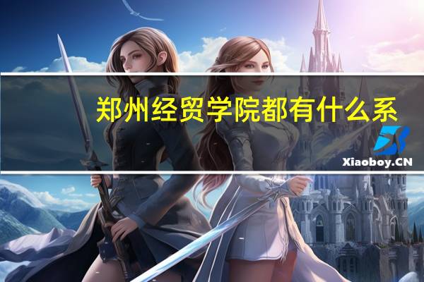 郑州经贸学院都有什么系