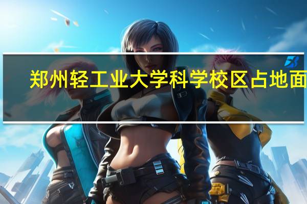 郑州轻工业大学科学校区占地面积