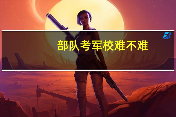 部队考军校难不难