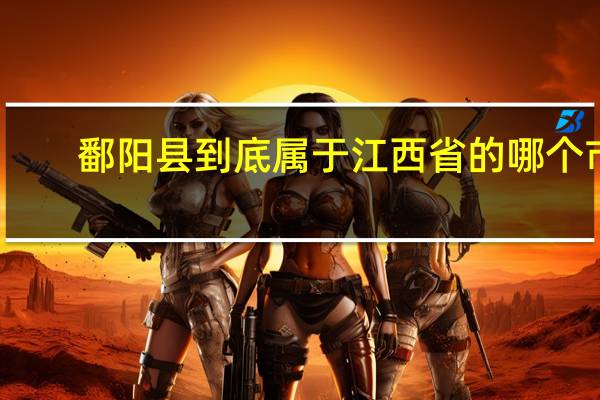 鄱阳县到底属于江西省的哪个市