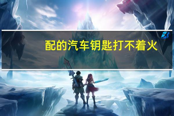 配的汽车钥匙打不着火