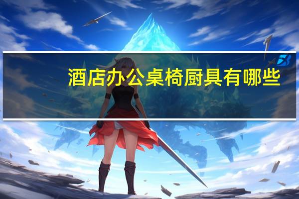 酒店办公桌椅厨具有哪些