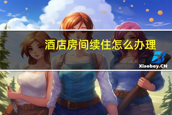 酒店房间续住怎么办理
