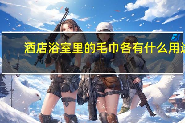 酒店浴室里的毛巾各有什么用途