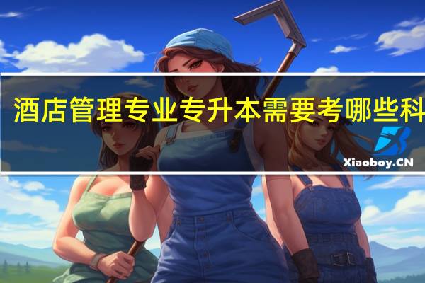酒店管理专业专升本需要考哪些科目呢