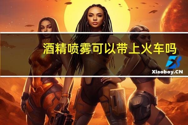 酒精喷雾可以带上火车吗