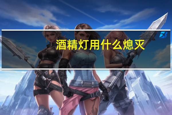 酒精灯用什么熄灭