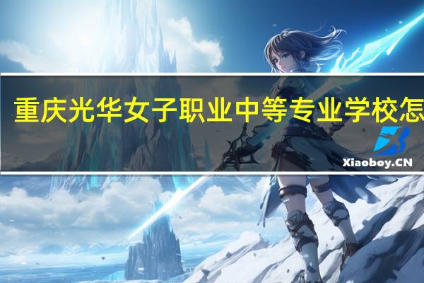 重庆光华女子职业中等专业学校怎么样