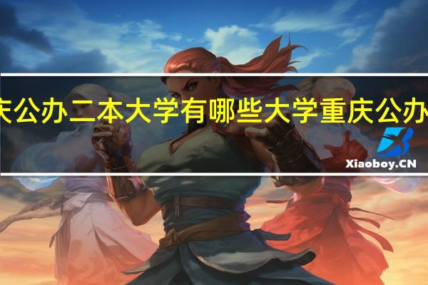 重庆公办二本大学有哪些大学重庆公办二本大学