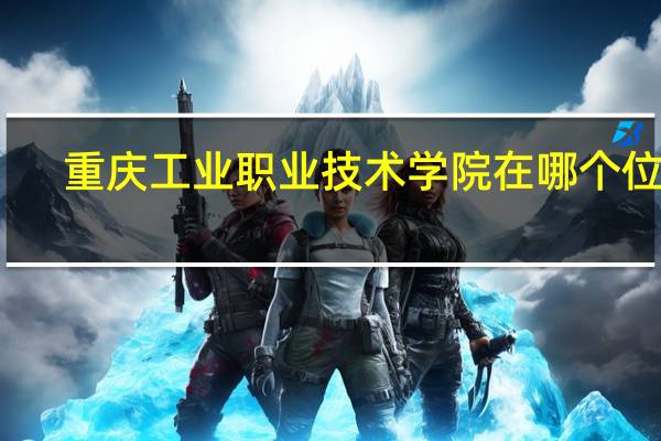 重庆工业职业技术学院在哪个位置