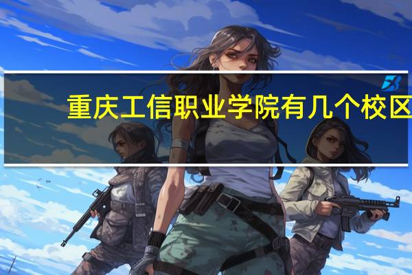 重庆工信职业学院有几个校区