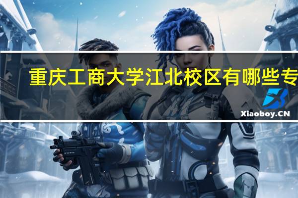 重庆工商大学江北校区有哪些专业