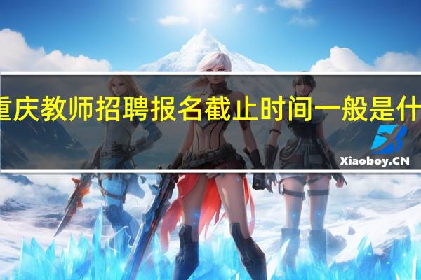 重庆教师招聘报名截止时间一般是什么时候